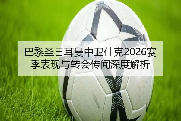 巴黎圣日耳曼中卫什克2026赛季表现与转会传闻深度解析